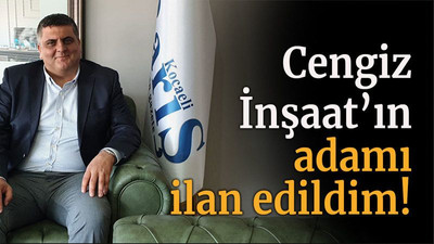 Cengiz İnşaat’ın adamı ilan edildim!
